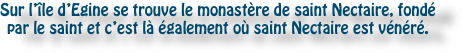 Sur l’île d’Egine se trouve le monastère de saint Nectaire, fondé par le saint et c’est là également où saint Nectaire est vénéré.